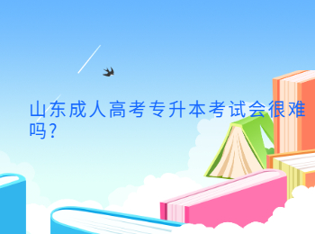 山东成人高考专升本考试会很难吗?