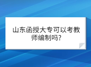 山东函授大专可以考教师编制吗?