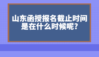 山东函授报名截止时间是在什么时候呢?